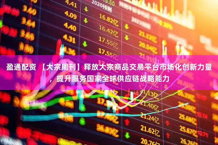 盈通配资 【大宗周刊】释放大宗商品交易平台市场化创新力量，提升服务国家全球供应链战略能力