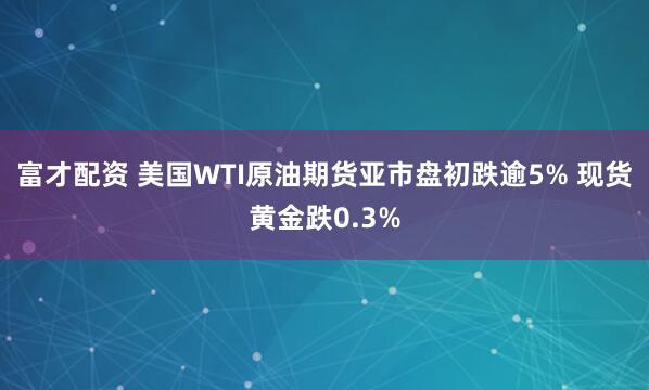 富才配资 美国WTI原油期货亚市盘初跌逾5% 现货黄金跌0.3%