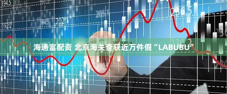 海通富配资 北京海关查获近万件假“LABUBU”