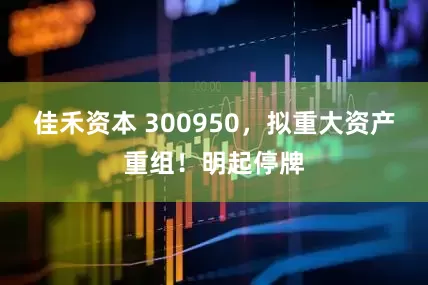 佳禾资本 300950，拟重大资产重组！明起停牌