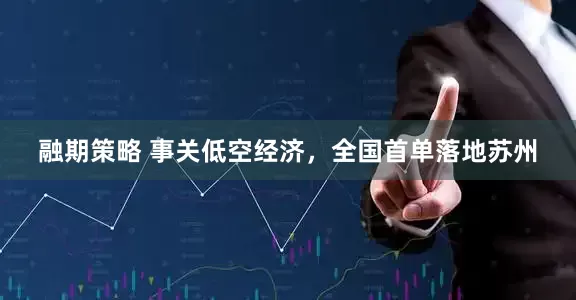 融期策略 事关低空经济，全国首单落地苏州
