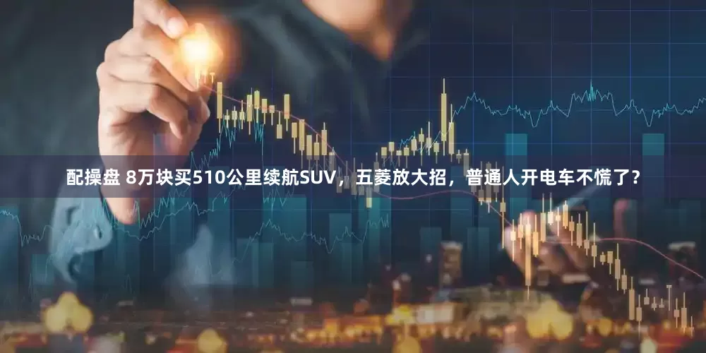 配操盘 8万块买510公里续航SUV，五菱放大招，普通人开电车不慌了？