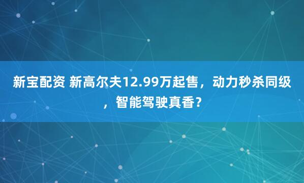 新宝配资 新高尔夫12.99万起售，动力秒杀同级，智能驾驶真香？