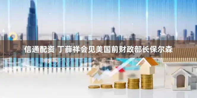 信通配资 丁薛祥会见美国前财政部长保尔森
