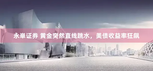 永崋证券 黄金突然直线跳水，美债收益率狂飙