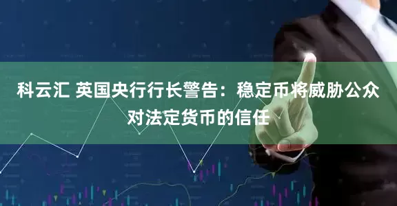 科云汇 英国央行行长警告：稳定币将威胁公众对法定货币的信任