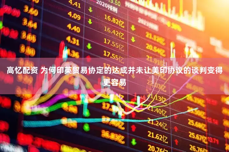 高忆配资 为何印英贸易协定的达成并未让美印协议的谈判变得更容易