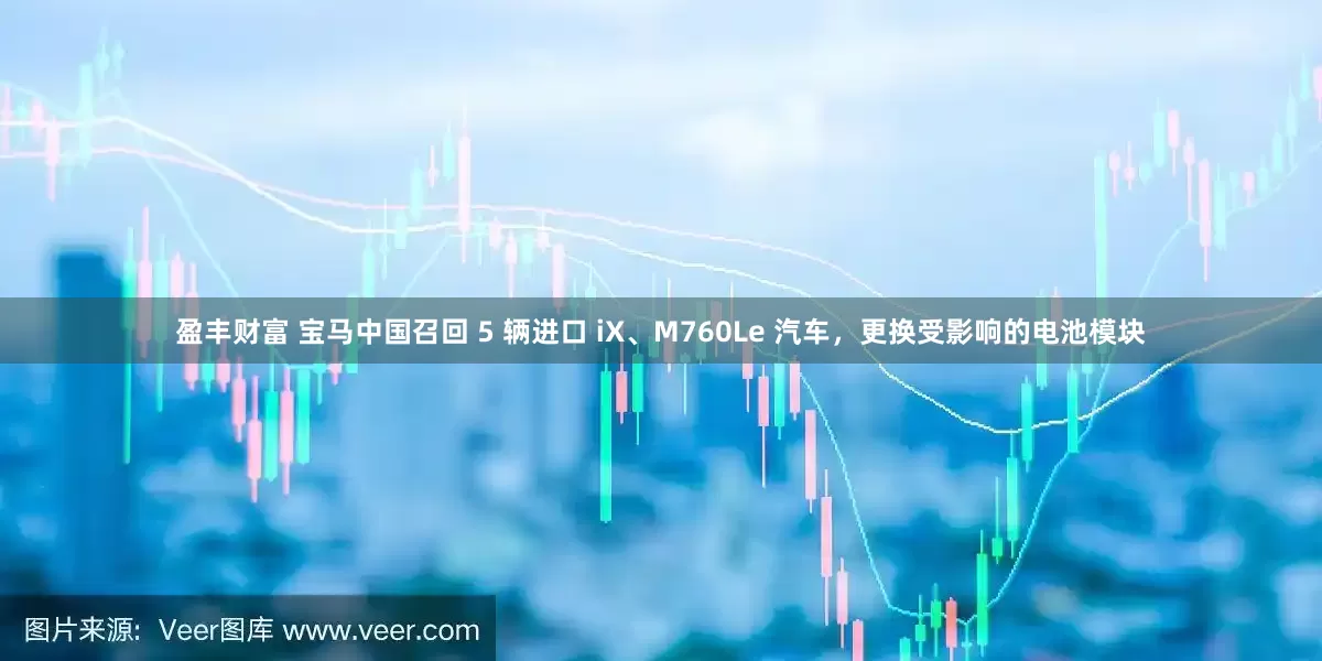 盈丰财富 宝马中国召回 5 辆进口 iX、M760Le 汽车，更换受影响的电池模块