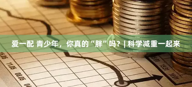 爱一配 青少年，你真的“胖”吗？| 科学减重一起来