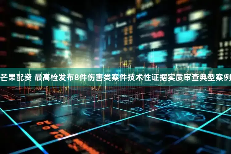 芒果配资 最高检发布8件伤害类案件技术性证据实质审查典型案例