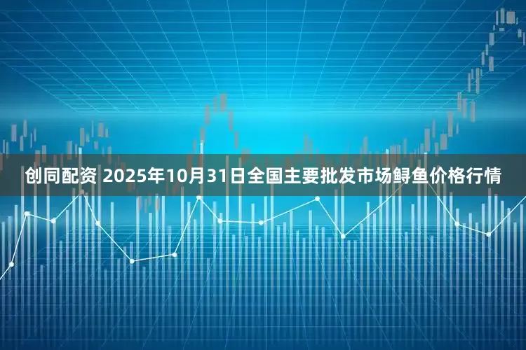 创同配资 2025年10月31日全国主要批发市场鲟鱼价格行情