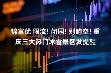 锦富优 限流! 闭园! 别跑空! 重庆三大热门冰雪景区发提醒
