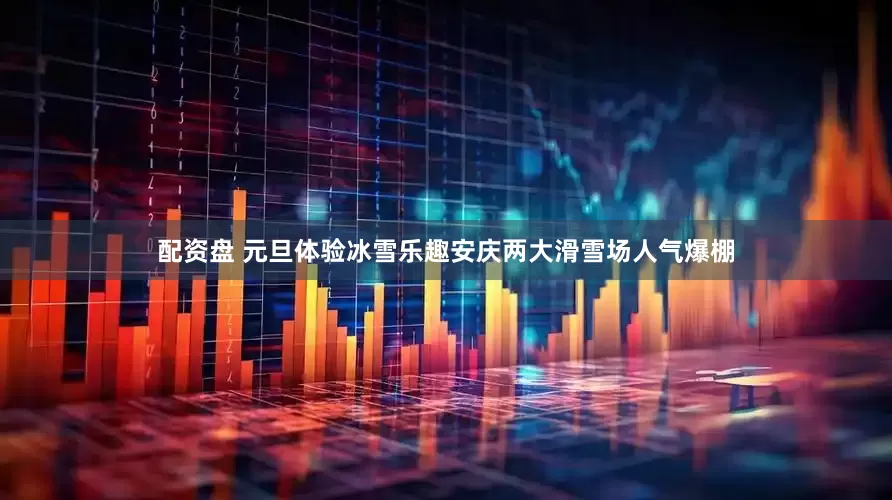 配资盘 元旦体验冰雪乐趣安庆两大滑雪场人气爆棚