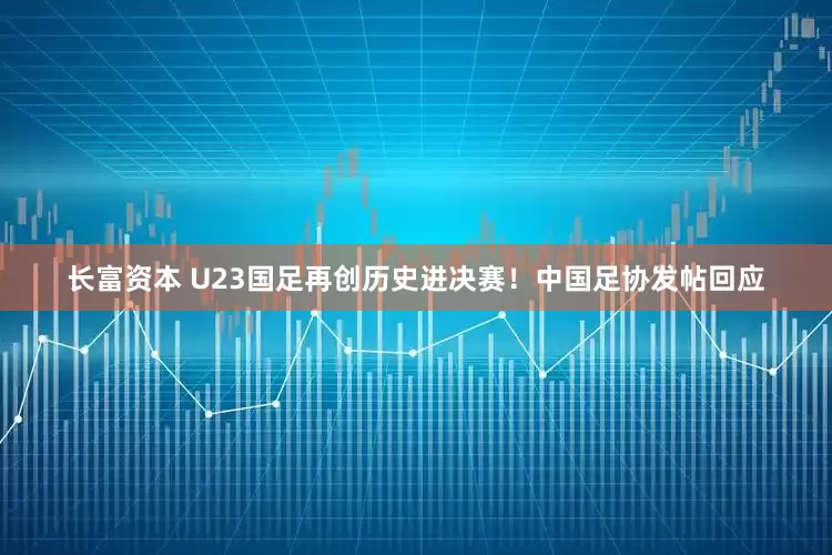 长富资本 U23国足再创历史进决赛！中国足协发帖回应