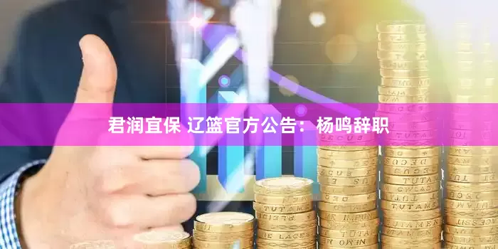 君润宜保 辽篮官方公告：杨鸣辞职