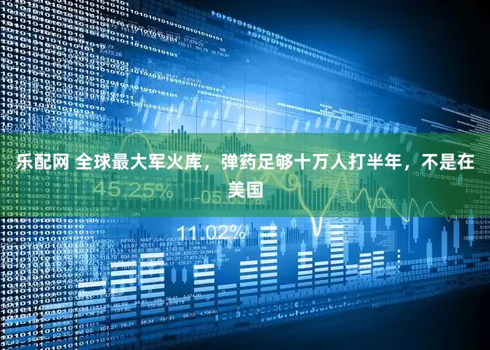 乐配网 全球最大军火库，弹药足够十万人打半年，不是在美国