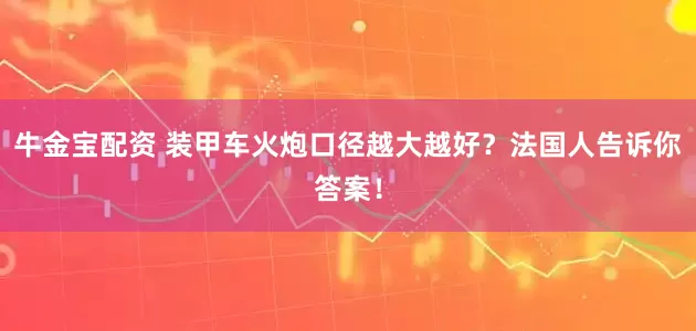 牛金宝配资 装甲车火炮口径越大越好？法国人告诉你答案！