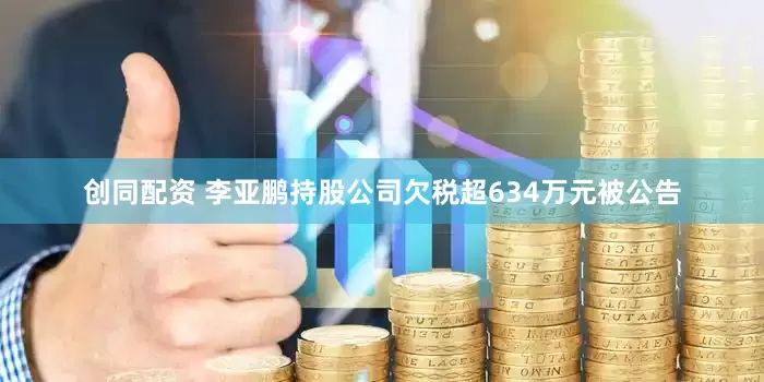 创同配资 李亚鹏持股公司欠税超634万元被公告