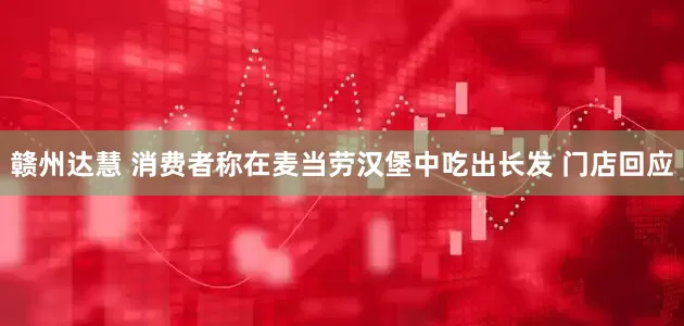 赣州达慧 消费者称在麦当劳汉堡中吃出长发 门店回应