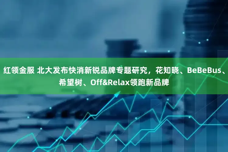 红领金服 北大发布快消新锐品牌专题研究，花知晓、BeBeBus、希望树、Off&Relax领跑新品牌
