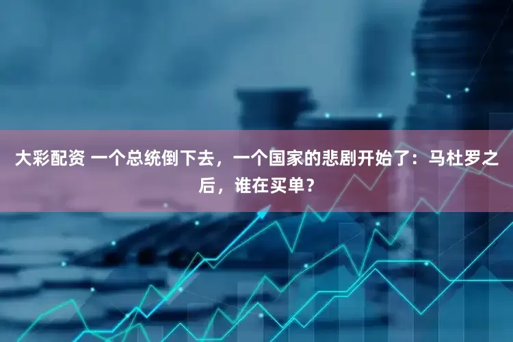 大彩配资 一个总统倒下去，一个国家的悲剧开始了：马杜罗之后，谁在买单？