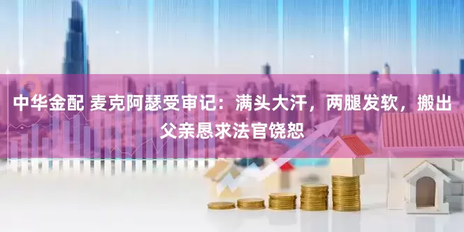 中华金配 麦克阿瑟受审记：满头大汗，两腿发软，搬出父亲恳求法官饶恕