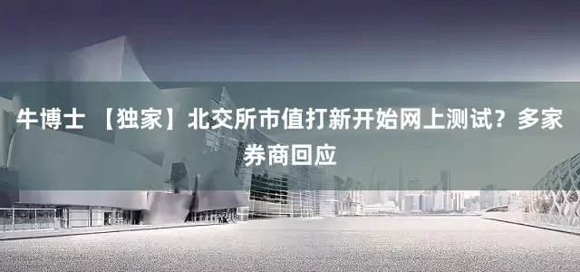 牛博士 【独家】北交所市值打新开始网上测试？多家券商回应