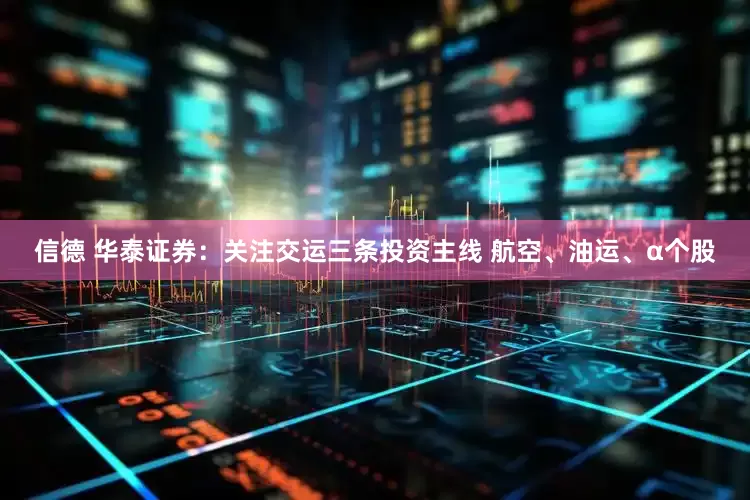 信德 华泰证券：关注交运三条投资主线 航空、油运、α个股