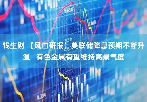 钱生财 【风口研报】美联储降息预期不断升温   有色金属有望维持高景气度