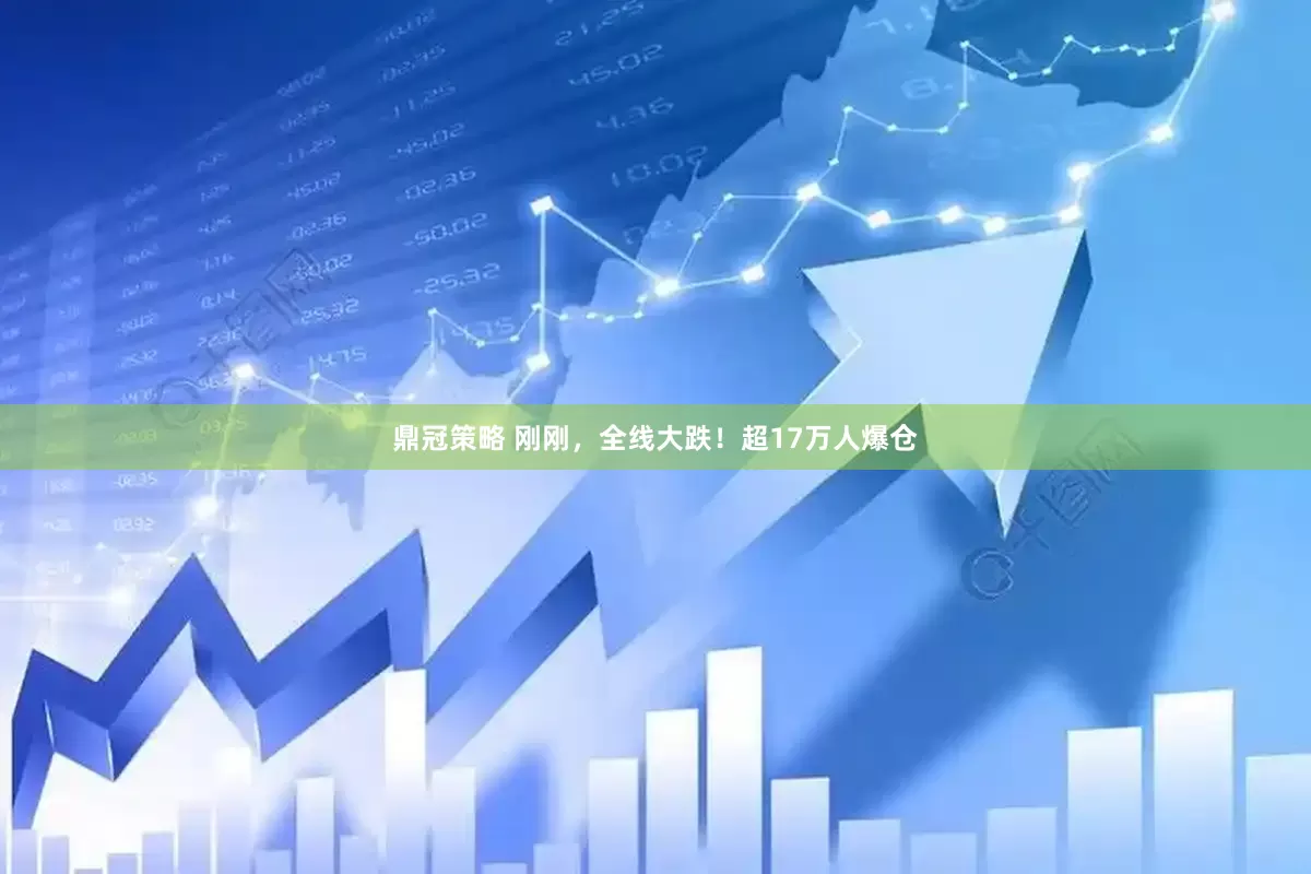 鼎冠策略 刚刚，全线大跌！超17万人爆仓