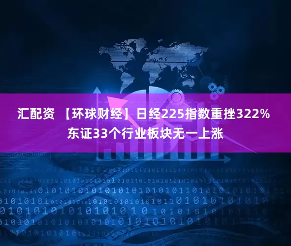 汇配资 【环球财经】日经225指数重挫322% 东证33个行业板块无一上涨