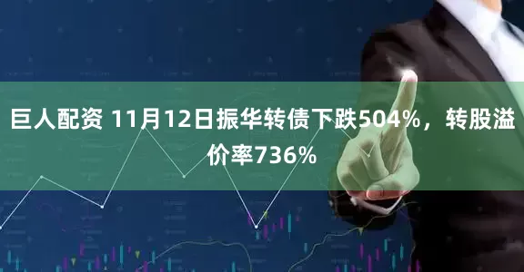 巨人配资 11月12日振华转债下跌504%，转股溢价率736%