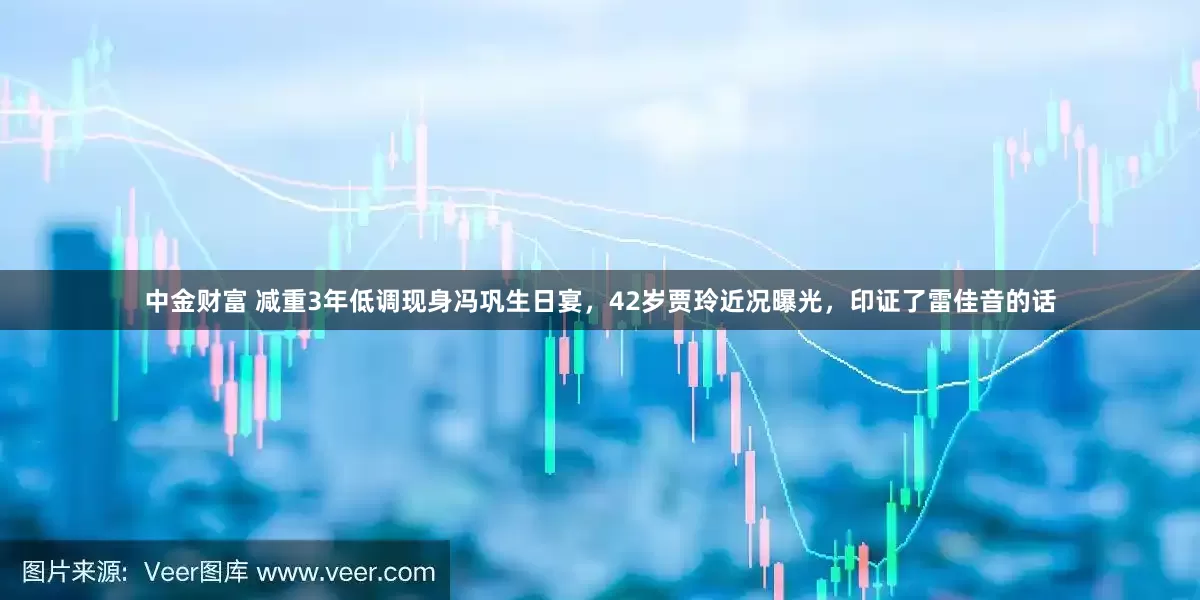 中金财富 减重3年低调现身冯巩生日宴，42岁贾玲近况曝光，印证了雷佳音的话