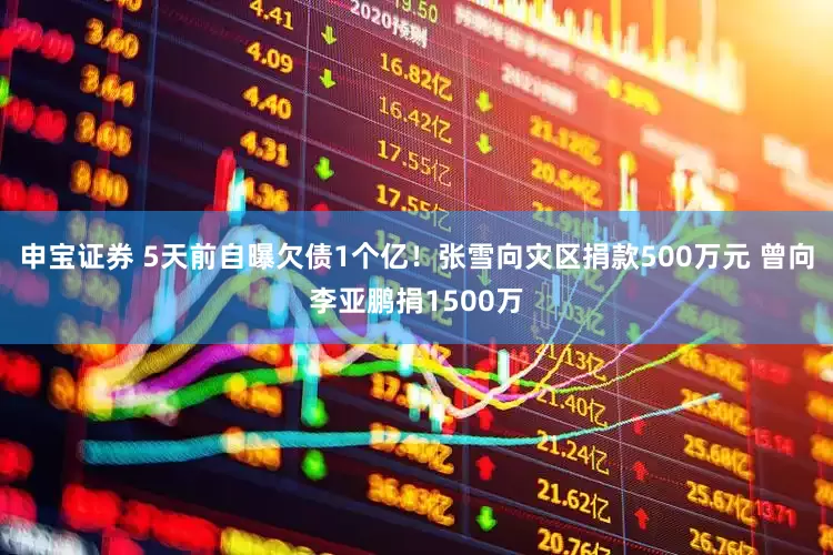 申宝证券 5天前自曝欠债1个亿！张雪向灾区捐款500万元 曾向李亚鹏捐1500万