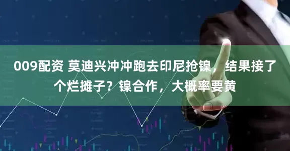 009配资 莫迪兴冲冲跑去印尼抢镍，结果接了个烂摊子？镍合作，大概率要黄