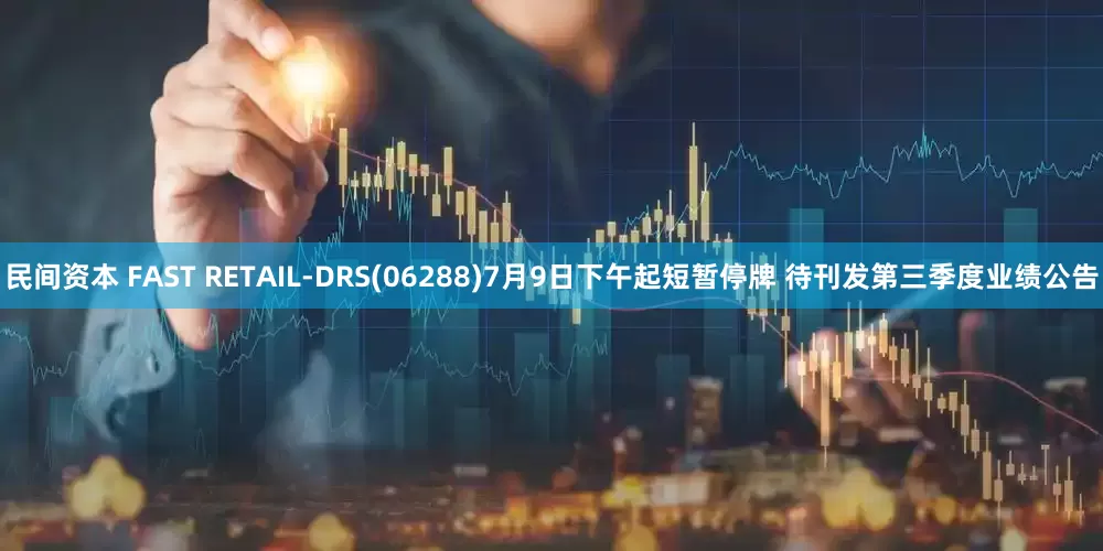 民间资本 FAST RETAIL-DRS(06288)7月9日下午起短暂停牌 待刊发第三季度业绩公告