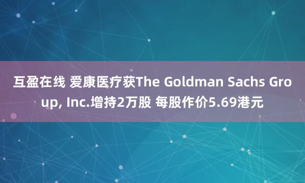 互盈在线 爱康医疗获The Goldman Sachs Group, Inc.增持2万股 每股作价5.69港元
